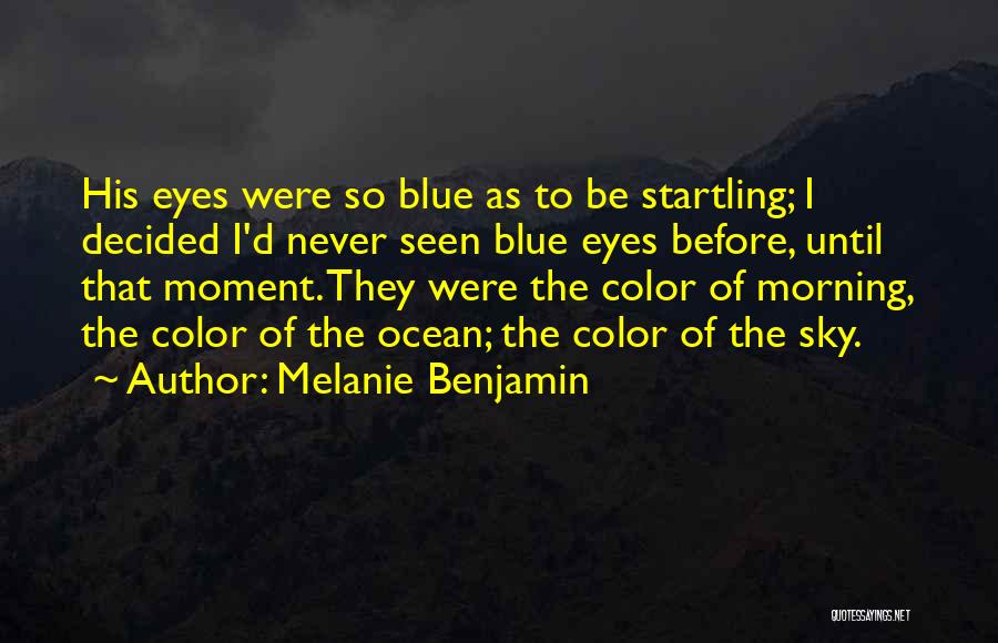 Melanie Benjamin Quotes: His Eyes Were So Blue As To Be Startling; I Decided I'd Never Seen Blue Eyes Before, Until That Moment.