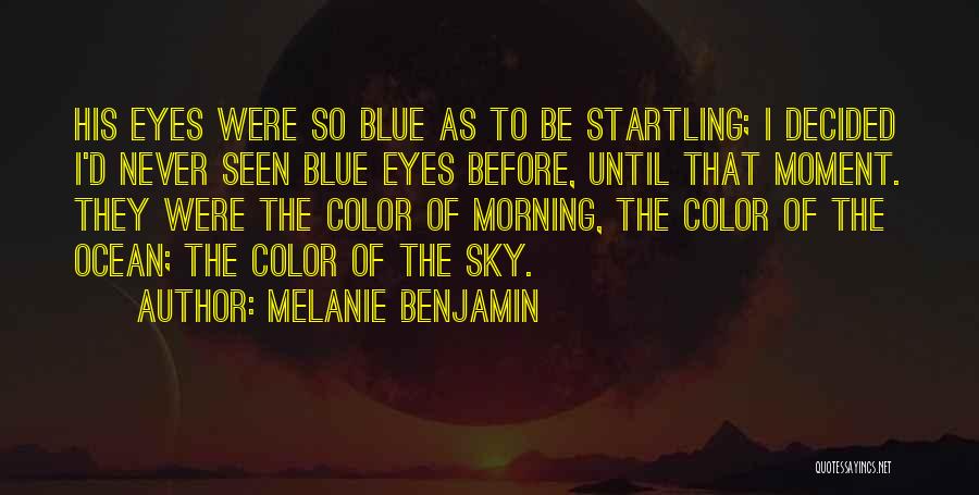 Melanie Benjamin Quotes: His Eyes Were So Blue As To Be Startling; I Decided I'd Never Seen Blue Eyes Before, Until That Moment.