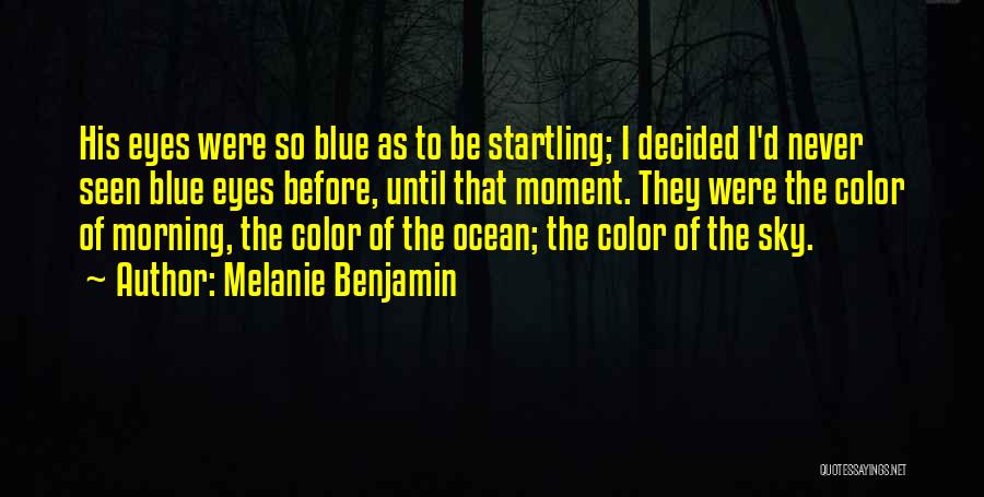 Melanie Benjamin Quotes: His Eyes Were So Blue As To Be Startling; I Decided I'd Never Seen Blue Eyes Before, Until That Moment.