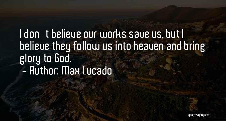 Max Lucado Quotes: I Don't Believe Our Works Save Us, But I Believe They Follow Us Into Heaven And Bring Glory To God.