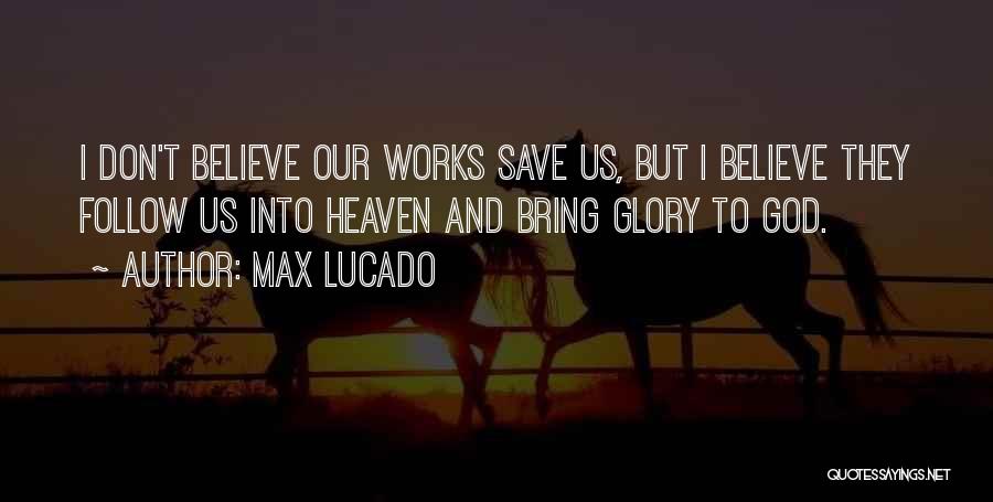 Max Lucado Quotes: I Don't Believe Our Works Save Us, But I Believe They Follow Us Into Heaven And Bring Glory To God.