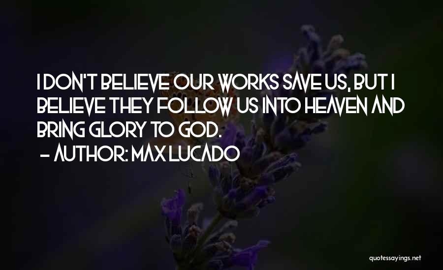 Max Lucado Quotes: I Don't Believe Our Works Save Us, But I Believe They Follow Us Into Heaven And Bring Glory To God.