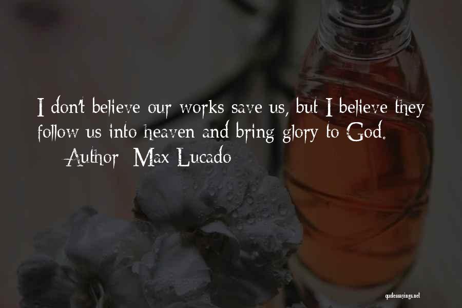 Max Lucado Quotes: I Don't Believe Our Works Save Us, But I Believe They Follow Us Into Heaven And Bring Glory To God.