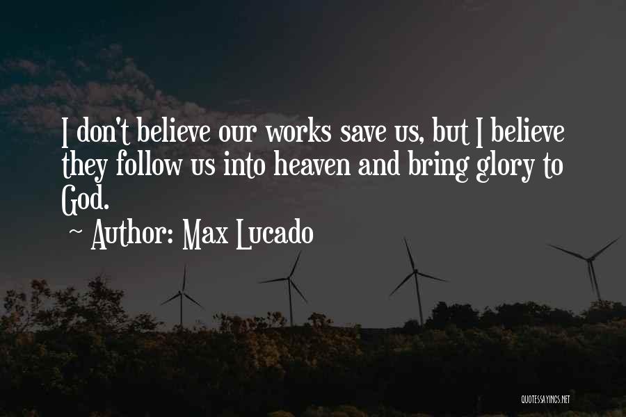 Max Lucado Quotes: I Don't Believe Our Works Save Us, But I Believe They Follow Us Into Heaven And Bring Glory To God.