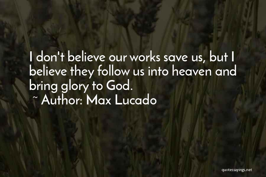 Max Lucado Quotes: I Don't Believe Our Works Save Us, But I Believe They Follow Us Into Heaven And Bring Glory To God.