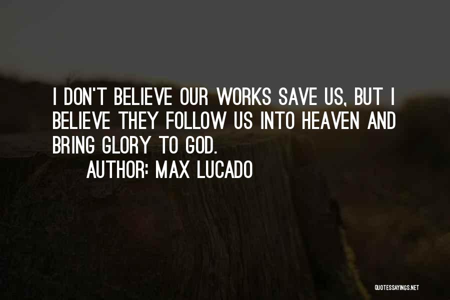 Max Lucado Quotes: I Don't Believe Our Works Save Us, But I Believe They Follow Us Into Heaven And Bring Glory To God.