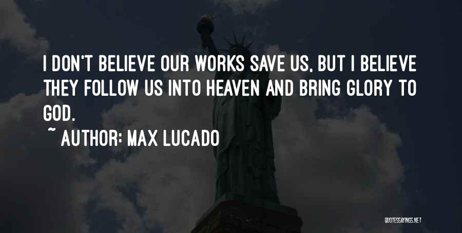 Max Lucado Quotes: I Don't Believe Our Works Save Us, But I Believe They Follow Us Into Heaven And Bring Glory To God.