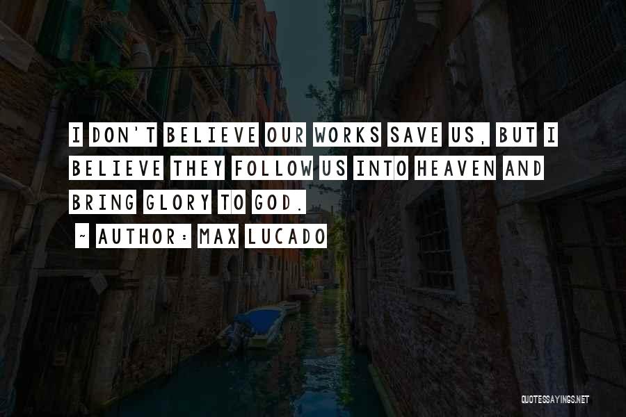 Max Lucado Quotes: I Don't Believe Our Works Save Us, But I Believe They Follow Us Into Heaven And Bring Glory To God.