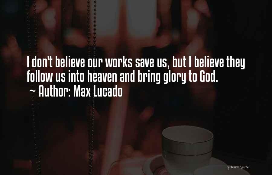 Max Lucado Quotes: I Don't Believe Our Works Save Us, But I Believe They Follow Us Into Heaven And Bring Glory To God.