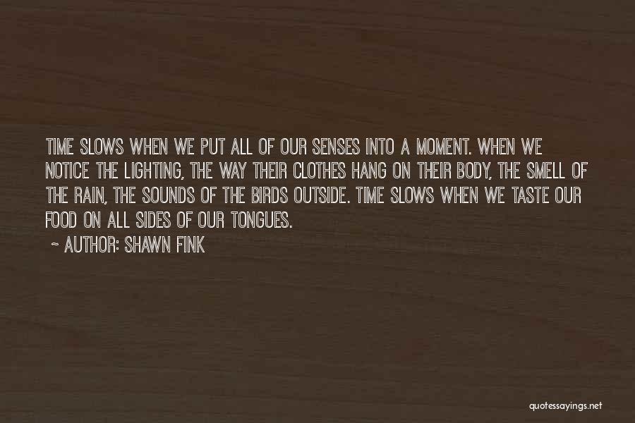 Shawn Fink Quotes: Time Slows When We Put All Of Our Senses Into A Moment. When We Notice The Lighting, The Way Their