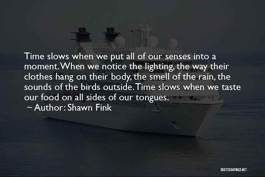 Shawn Fink Quotes: Time Slows When We Put All Of Our Senses Into A Moment. When We Notice The Lighting, The Way Their