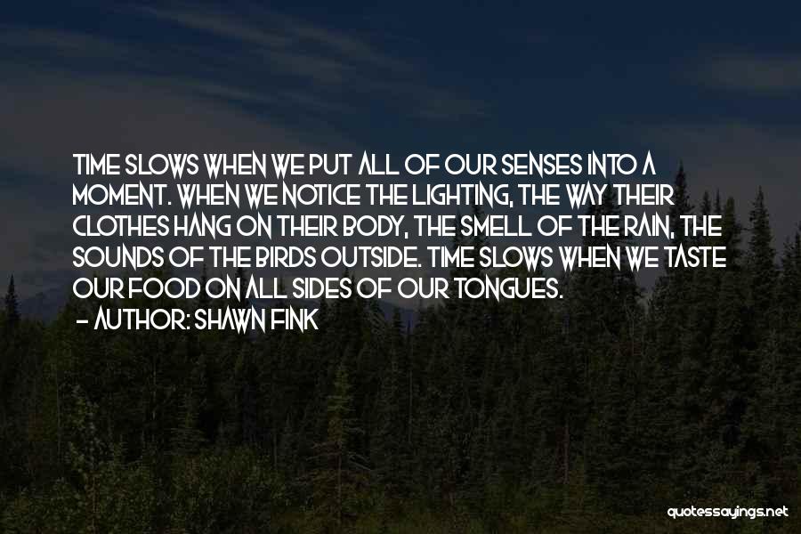 Shawn Fink Quotes: Time Slows When We Put All Of Our Senses Into A Moment. When We Notice The Lighting, The Way Their