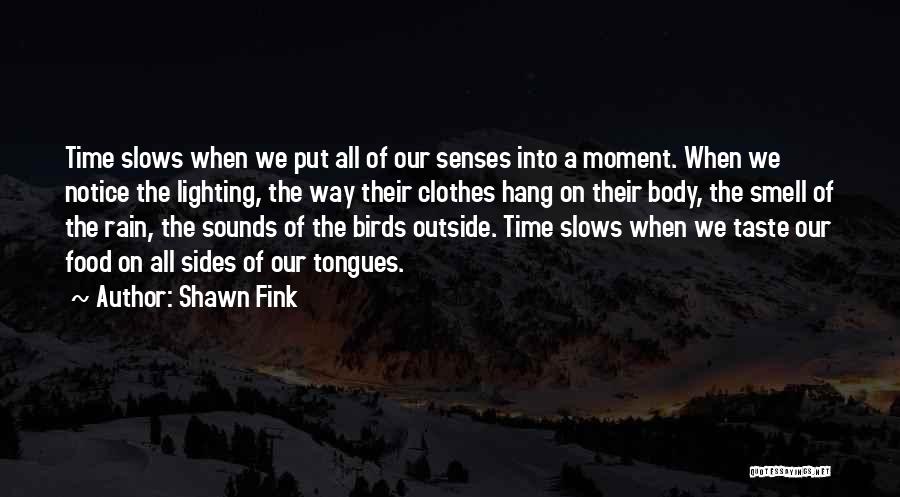 Shawn Fink Quotes: Time Slows When We Put All Of Our Senses Into A Moment. When We Notice The Lighting, The Way Their