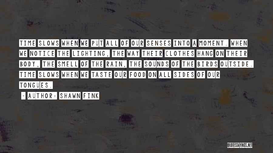 Shawn Fink Quotes: Time Slows When We Put All Of Our Senses Into A Moment. When We Notice The Lighting, The Way Their