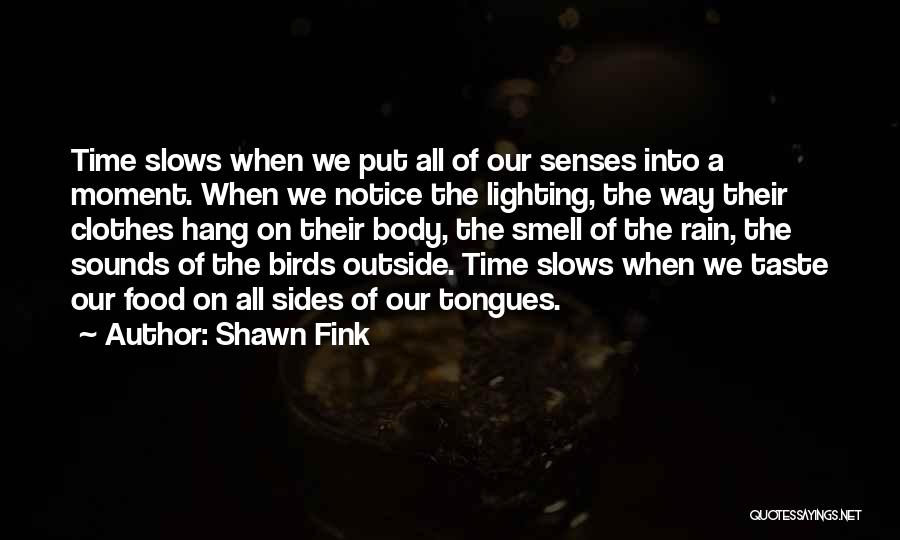 Shawn Fink Quotes: Time Slows When We Put All Of Our Senses Into A Moment. When We Notice The Lighting, The Way Their