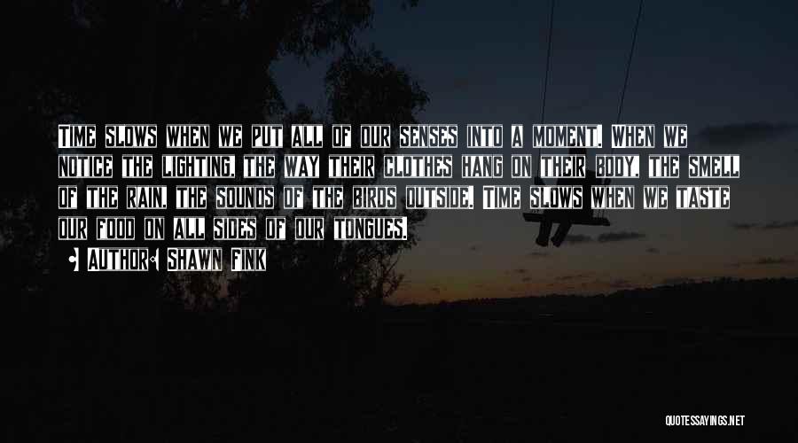 Shawn Fink Quotes: Time Slows When We Put All Of Our Senses Into A Moment. When We Notice The Lighting, The Way Their