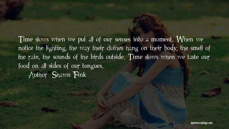 Shawn Fink Quotes: Time Slows When We Put All Of Our Senses Into A Moment. When We Notice The Lighting, The Way Their