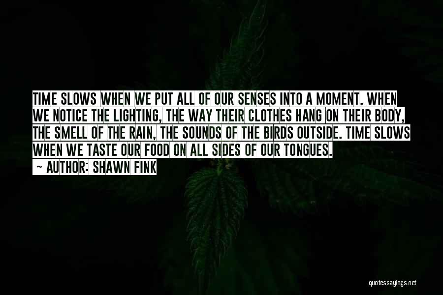 Shawn Fink Quotes: Time Slows When We Put All Of Our Senses Into A Moment. When We Notice The Lighting, The Way Their