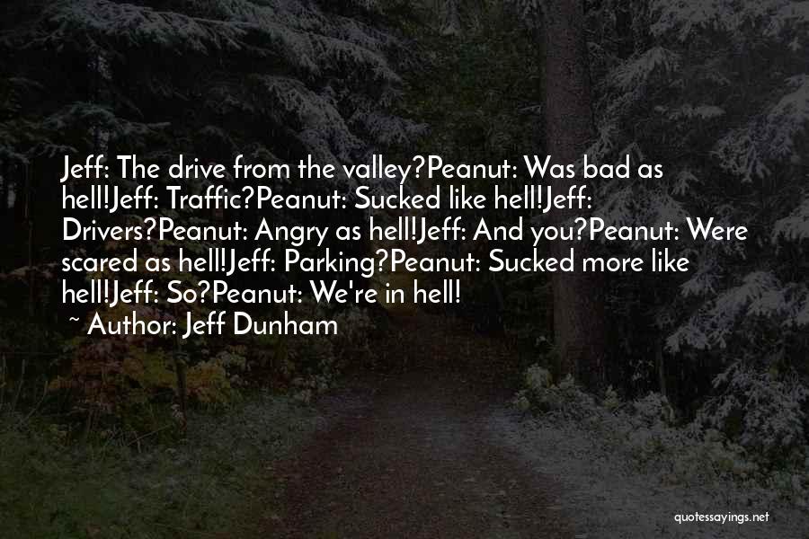 Jeff Dunham Quotes: Jeff: The Drive From The Valley?peanut: Was Bad As Hell!jeff: Traffic?peanut: Sucked Like Hell!jeff: Drivers?peanut: Angry As Hell!jeff: And You?peanut: