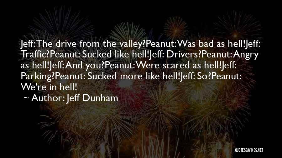 Jeff Dunham Quotes: Jeff: The Drive From The Valley?peanut: Was Bad As Hell!jeff: Traffic?peanut: Sucked Like Hell!jeff: Drivers?peanut: Angry As Hell!jeff: And You?peanut: