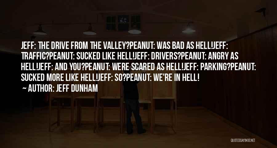 Jeff Dunham Quotes: Jeff: The Drive From The Valley?peanut: Was Bad As Hell!jeff: Traffic?peanut: Sucked Like Hell!jeff: Drivers?peanut: Angry As Hell!jeff: And You?peanut: