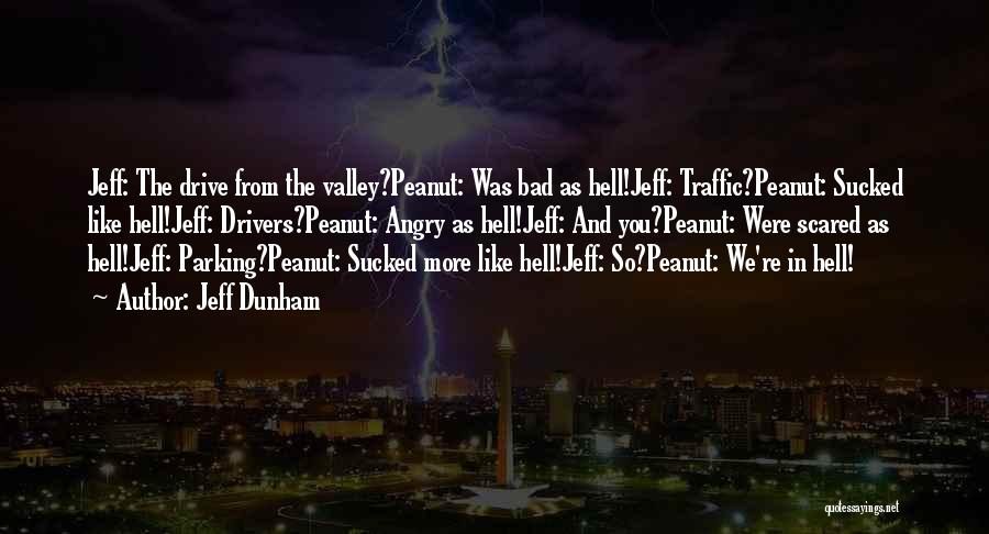 Jeff Dunham Quotes: Jeff: The Drive From The Valley?peanut: Was Bad As Hell!jeff: Traffic?peanut: Sucked Like Hell!jeff: Drivers?peanut: Angry As Hell!jeff: And You?peanut: