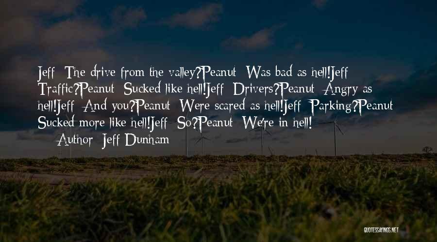 Jeff Dunham Quotes: Jeff: The Drive From The Valley?peanut: Was Bad As Hell!jeff: Traffic?peanut: Sucked Like Hell!jeff: Drivers?peanut: Angry As Hell!jeff: And You?peanut: