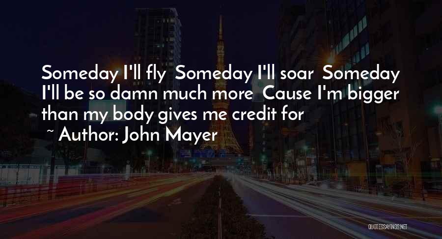 John Mayer Quotes: Someday I'll Fly Someday I'll Soar Someday I'll Be So Damn Much More Cause I'm Bigger Than My Body Gives