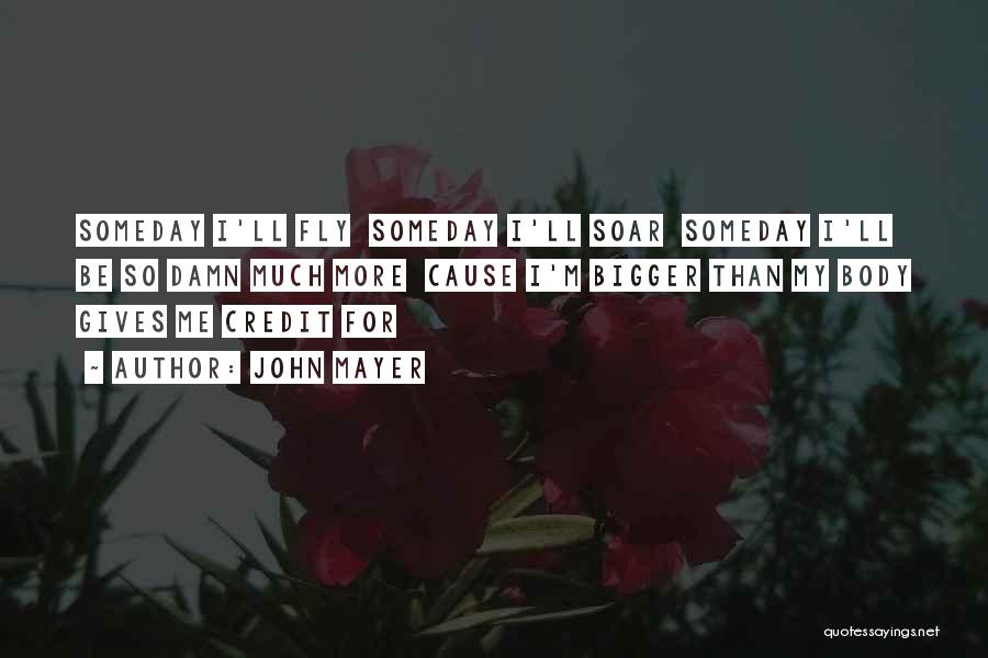 John Mayer Quotes: Someday I'll Fly Someday I'll Soar Someday I'll Be So Damn Much More Cause I'm Bigger Than My Body Gives