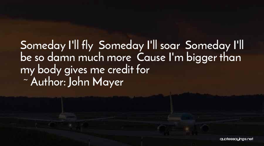 John Mayer Quotes: Someday I'll Fly Someday I'll Soar Someday I'll Be So Damn Much More Cause I'm Bigger Than My Body Gives