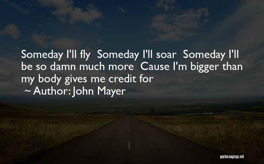 John Mayer Quotes: Someday I'll Fly Someday I'll Soar Someday I'll Be So Damn Much More Cause I'm Bigger Than My Body Gives