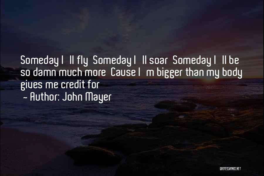 John Mayer Quotes: Someday I'll Fly Someday I'll Soar Someday I'll Be So Damn Much More Cause I'm Bigger Than My Body Gives
