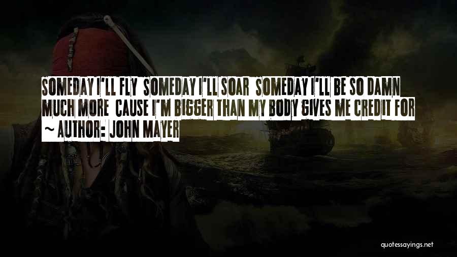 John Mayer Quotes: Someday I'll Fly Someday I'll Soar Someday I'll Be So Damn Much More Cause I'm Bigger Than My Body Gives