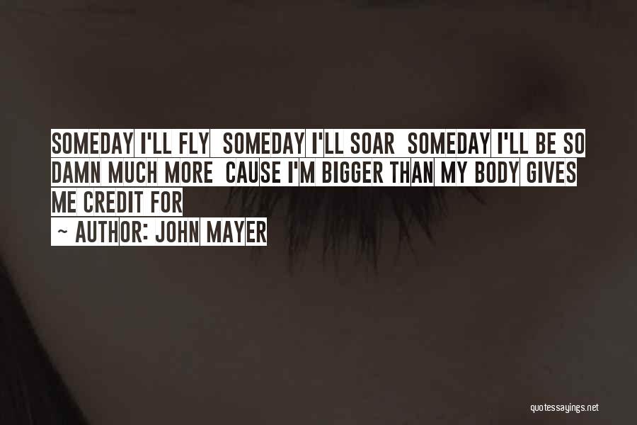 John Mayer Quotes: Someday I'll Fly Someday I'll Soar Someday I'll Be So Damn Much More Cause I'm Bigger Than My Body Gives