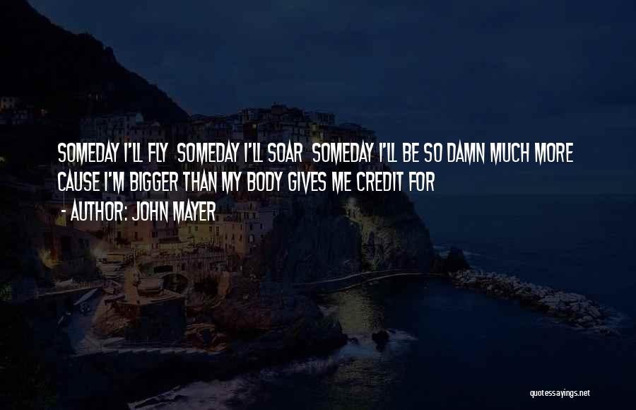 John Mayer Quotes: Someday I'll Fly Someday I'll Soar Someday I'll Be So Damn Much More Cause I'm Bigger Than My Body Gives