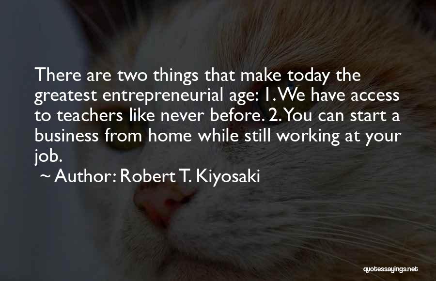 Robert T. Kiyosaki Quotes: There Are Two Things That Make Today The Greatest Entrepreneurial Age: 1. We Have Access To Teachers Like Never Before.