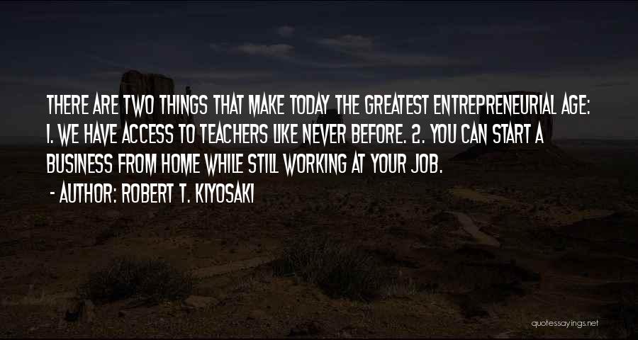 Robert T. Kiyosaki Quotes: There Are Two Things That Make Today The Greatest Entrepreneurial Age: 1. We Have Access To Teachers Like Never Before.