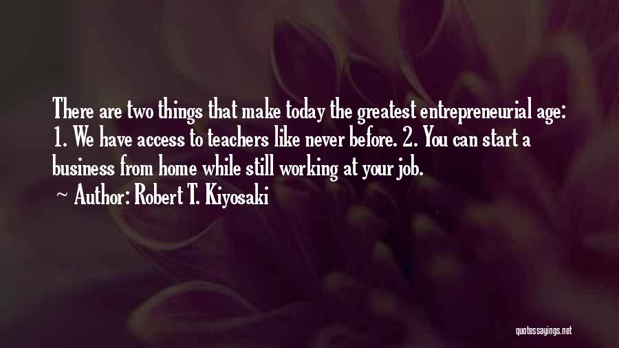 Robert T. Kiyosaki Quotes: There Are Two Things That Make Today The Greatest Entrepreneurial Age: 1. We Have Access To Teachers Like Never Before.