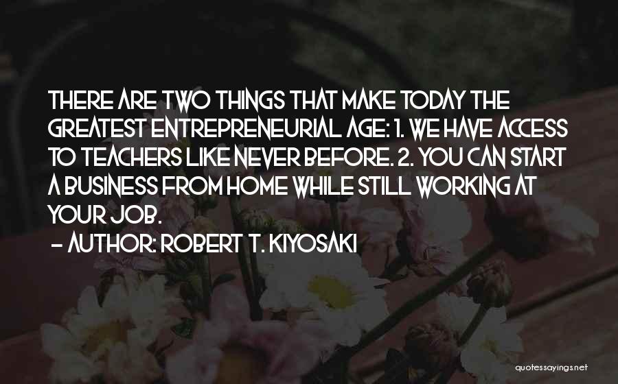 Robert T. Kiyosaki Quotes: There Are Two Things That Make Today The Greatest Entrepreneurial Age: 1. We Have Access To Teachers Like Never Before.