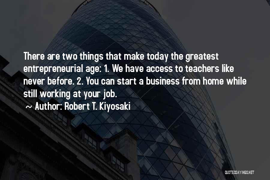 Robert T. Kiyosaki Quotes: There Are Two Things That Make Today The Greatest Entrepreneurial Age: 1. We Have Access To Teachers Like Never Before.