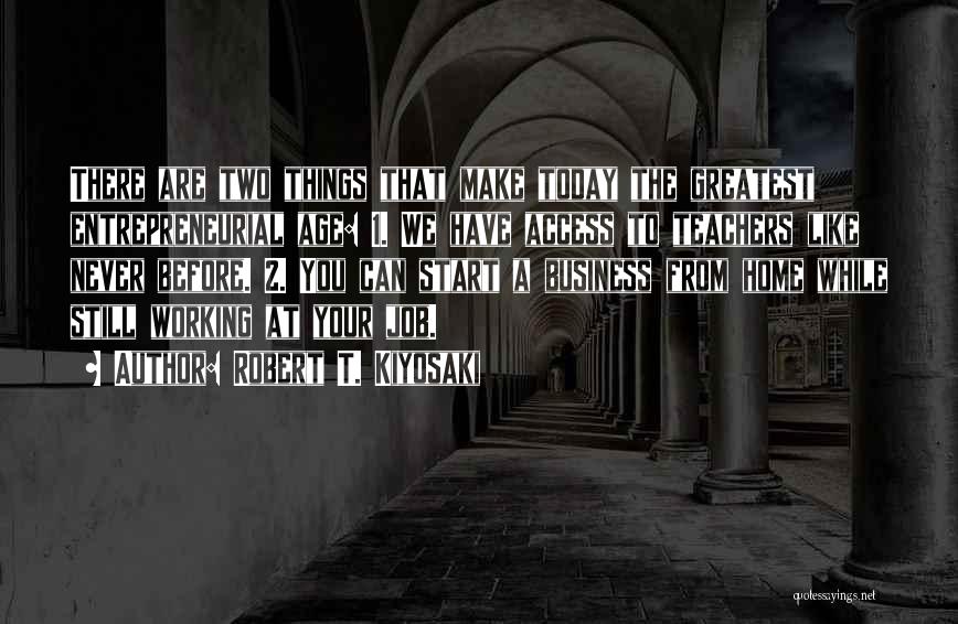 Robert T. Kiyosaki Quotes: There Are Two Things That Make Today The Greatest Entrepreneurial Age: 1. We Have Access To Teachers Like Never Before.