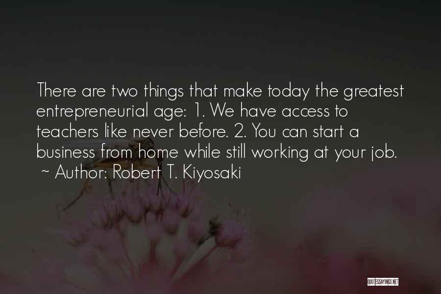 Robert T. Kiyosaki Quotes: There Are Two Things That Make Today The Greatest Entrepreneurial Age: 1. We Have Access To Teachers Like Never Before.