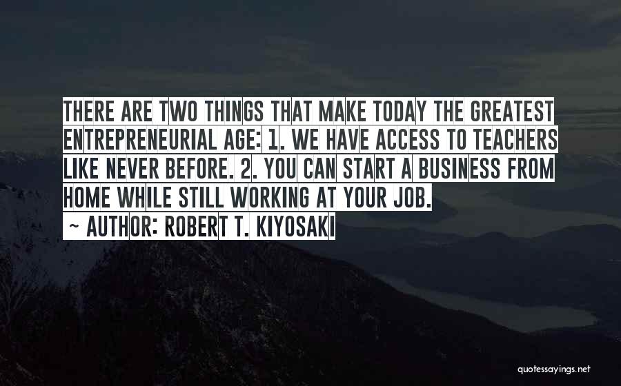 Robert T. Kiyosaki Quotes: There Are Two Things That Make Today The Greatest Entrepreneurial Age: 1. We Have Access To Teachers Like Never Before.