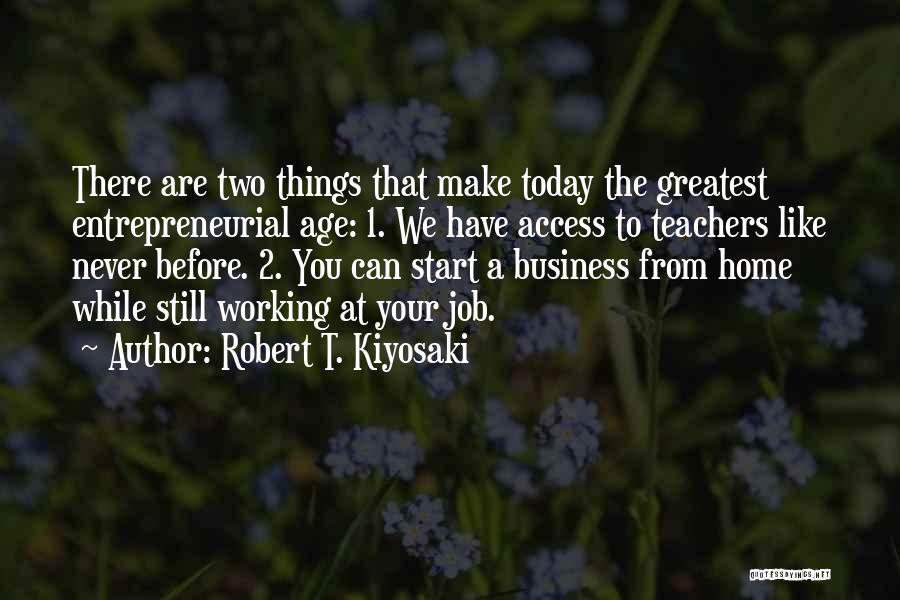 Robert T. Kiyosaki Quotes: There Are Two Things That Make Today The Greatest Entrepreneurial Age: 1. We Have Access To Teachers Like Never Before.