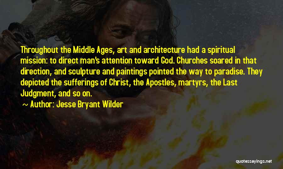 Jesse Bryant Wilder Quotes: Throughout The Middle Ages, Art And Architecture Had A Spiritual Mission: To Direct Man's Attention Toward God. Churches Soared In