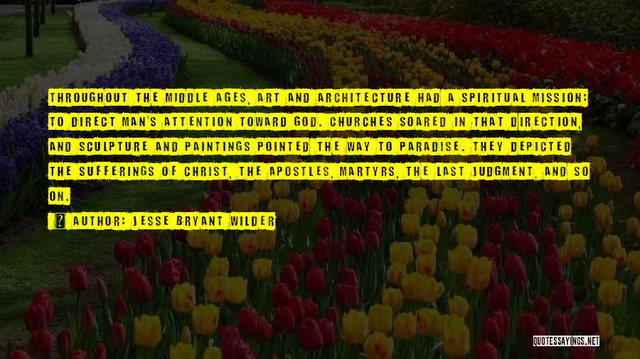 Jesse Bryant Wilder Quotes: Throughout The Middle Ages, Art And Architecture Had A Spiritual Mission: To Direct Man's Attention Toward God. Churches Soared In