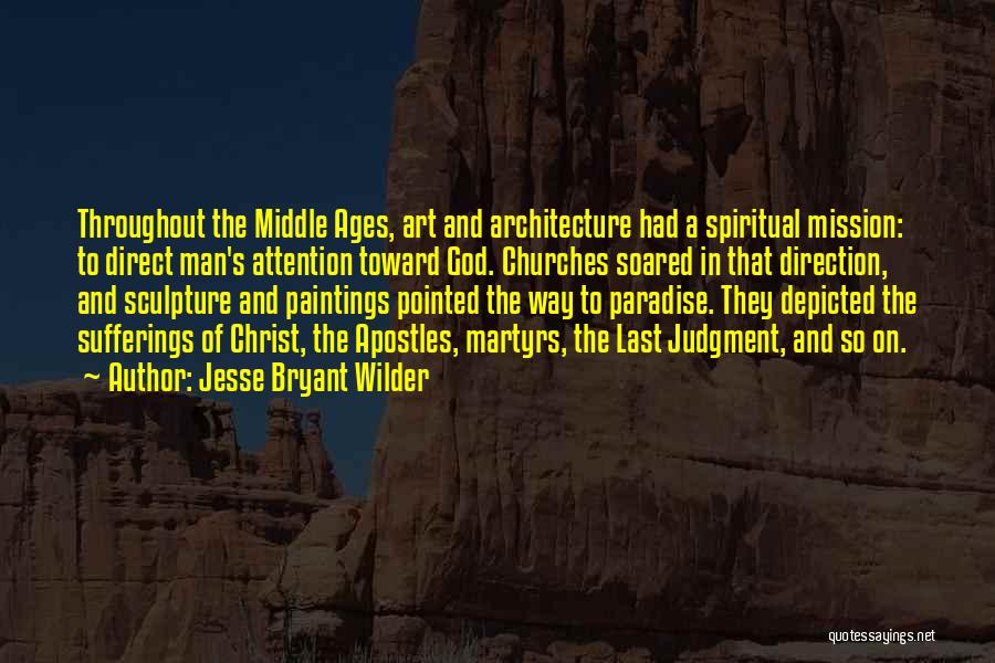 Jesse Bryant Wilder Quotes: Throughout The Middle Ages, Art And Architecture Had A Spiritual Mission: To Direct Man's Attention Toward God. Churches Soared In