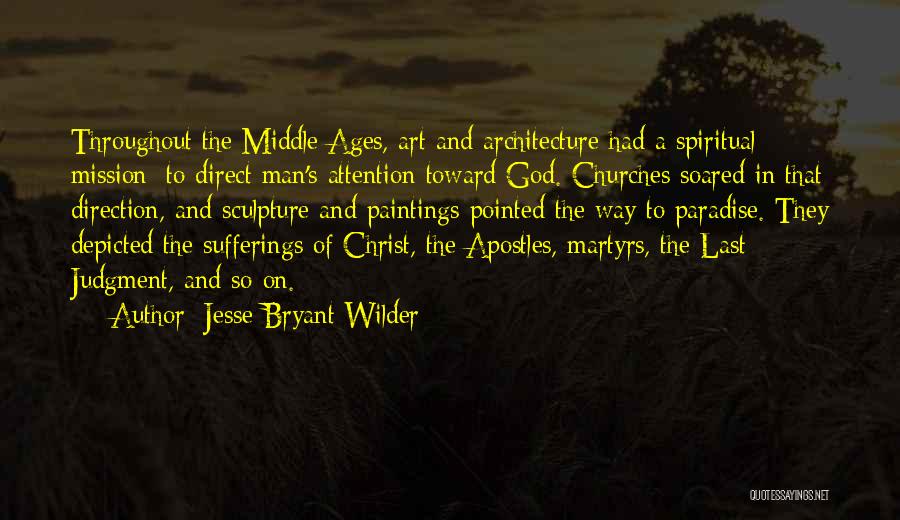 Jesse Bryant Wilder Quotes: Throughout The Middle Ages, Art And Architecture Had A Spiritual Mission: To Direct Man's Attention Toward God. Churches Soared In