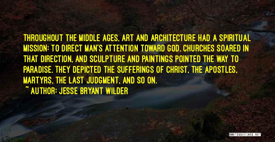 Jesse Bryant Wilder Quotes: Throughout The Middle Ages, Art And Architecture Had A Spiritual Mission: To Direct Man's Attention Toward God. Churches Soared In
