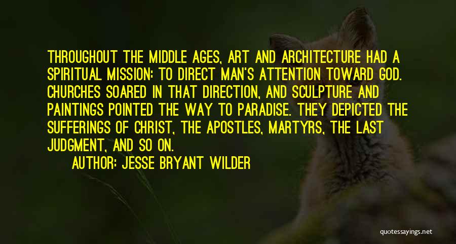 Jesse Bryant Wilder Quotes: Throughout The Middle Ages, Art And Architecture Had A Spiritual Mission: To Direct Man's Attention Toward God. Churches Soared In